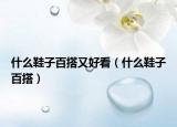 什么鞋子百搭又好看（什么鞋子百搭）