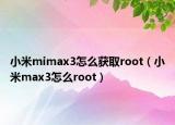 小米mimax3怎么獲取root（小米max3怎么root）