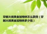 穿越火線黃金加特林怎么獲得（穿越火線黃金加特林多少錢）