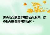 杰森斯坦森全部電影西瓜視頻（杰森斯坦森全部電影新片）