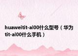huaweitit-al00什么型號(hào)（華為tit-al00什么手機(jī)）
