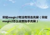 榮耀magic2有沒有雙擊亮屏（榮耀magic2怎么設(shè)置抬手亮屏）