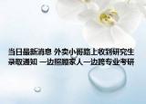 當(dāng)日最新消息 外賣小哥路上收到研究生錄取通知 一邊照顧家人一邊跨專業(yè)考研