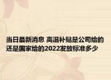 當(dāng)日最新消息 高溫補(bǔ)貼是公司給的還是國家給的2022發(fā)放標(biāo)準(zhǔn)多少