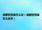 成都到茂縣怎么走（成都到茂縣怎么坐車）