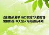 當(dāng)日最新消息 海口實施7天臨時性管控措施 今天出入海南最新通知