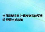當(dāng)日最新消息 社保斷繳影響買房嗎 要看當(dāng)?shù)卣? /></span></a>
                        <h2><a href=