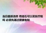 當(dāng)日最新消息 有結(jié)石可以買醫(yī)療險嗎 必須先通過健康告知