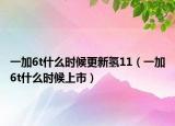 一加6t什么時(shí)候更新氫11（一加6t什么時(shí)候上市）