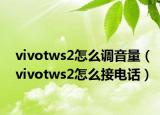 vivotws2怎么調(diào)音量（vivotws2怎么接電話）