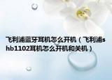 飛利浦藍(lán)牙耳機(jī)怎么開機(jī)（飛利浦shb1102耳機(jī)怎么開機(jī)和關(guān)機(jī)）