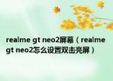 realme gt neo2屏幕（realme gt neo2怎么設(shè)置雙擊亮屏）