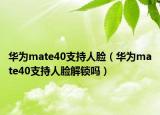 華為mate40支持人臉（華為mate40支持人臉解鎖嗎）
