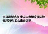 當(dāng)日最新消息 中山三角鎮(zhèn)疫情防控最新消息 源頭來自哪里