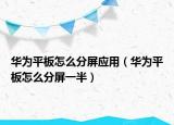 華為平板怎么分屏應(yīng)用（華為平板怎么分屏一半）