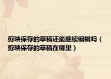 剪映保存的草稿還能繼續(xù)編輯嗎（剪映保存的草稿在哪里）