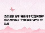 當(dāng)日最新消息 宅基地千萬別閑置律師這2種情況下村集體有權(quán)收回 要注意