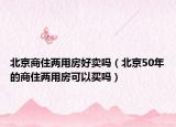 北京商住兩用房好賣嗎（北京50年的商住兩用房可以買嗎）