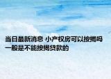 當(dāng)日最新消息 小產(chǎn)權(quán)房可以按揭嗎 一般是不能按揭貸款的