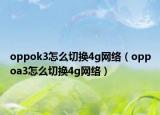 oppok3怎么切換4g網(wǎng)絡(luò)（oppoa3怎么切換4g網(wǎng)絡(luò)）