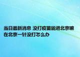 當(dāng)日最新消息 沒打疫苗能進(jìn)北京嘛 在北京一針沒打怎么辦