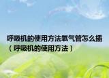 呼吸機(jī)的使用方法氧氣管怎么插（呼吸機(jī)的使用方法）