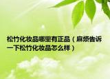 松竹化妝品哪里有正品（麻煩告訴一下松竹化妝品怎么樣）