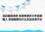 當(dāng)日最新消息 安倍老婆多少歲是哪國人 安倍昭惠為什么無法生育子女