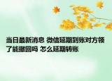 當(dāng)日最新消息 微信延期到賬對方領(lǐng)了能撤回嗎 怎么延期轉(zhuǎn)賬