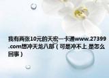 我有兩張10元的天宏一卡通www.27399.com想沖天龍八部（可是沖不上 是怎么回事）