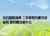 當(dāng)日最新消息 二手房簽約要交定金嗎 簽約要注意什么
