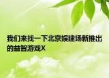 我們來找一下北京娛建場新推出的益智游戲X