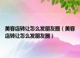 美容店轉(zhuǎn)讓怎么發(fā)朋友圈（美容店轉(zhuǎn)讓怎么發(fā)朋友圈）