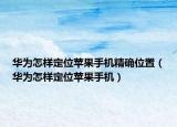 華為怎樣定位蘋果手機(jī)精確位置（華為怎樣定位蘋果手機(jī)）