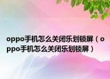 oppo手機(jī)怎么關(guān)閉樂劃鎖屏（oppo手機(jī)怎么關(guān)閉樂劃鎖屏）