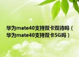 華為mate40支持雙卡雙待嗎（華為mate40支持雙卡5G嗎）
