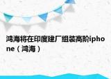 鴻海將在印度建廠組裝高階iphone（鴻海）