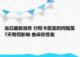 當(dāng)日最新消息 行程卡覆蓋時間縮至7天有何影響 告訴你答案