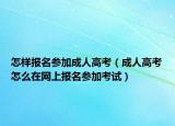 怎樣報名參加成人高考（成人高考怎么在網(wǎng)上報名參加考試）