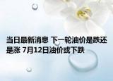 當(dāng)日最新消息 下一輪油價是跌還是漲 7月12日油價或下跌