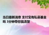 當(dāng)日最新消息 支付寶有私募基金嗎 3分鐘帶你搞清楚