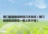 廈門(mén)旅游鼓浪嶼住幾天合適（廈門(mén)鼓浪嶼住宿住一晚上多少錢(qián)）
