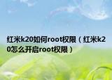 紅米k20如何root權(quán)限（紅米k20怎么開(kāi)啟root權(quán)限）