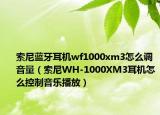 索尼藍(lán)牙耳機(jī)wf1000xm3怎么調(diào)音量（索尼WH-1000XM3耳機(jī)怎么控制音樂播放）
