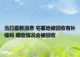 當(dāng)日最新消息 宅基地被回收有補(bǔ)償嗎 哪些情況會被回收