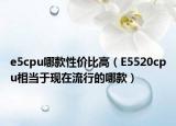 e5cpu哪款性價(jià)比高（E5520cpu相當(dāng)于現(xiàn)在流行的哪款）