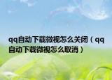 qq自動(dòng)下載微視怎么關(guān)閉（qq自動(dòng)下載微視怎么取消）