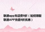 聯(lián)通app充話費(fèi)9折（如何領(lǐng)取聯(lián)通APP充值9折優(yōu)惠）