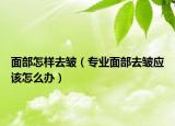 面部怎樣去皺（專業(yè)面部去皺應(yīng)該怎么辦）