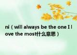 ni（will always be the one I love the most什么意思）